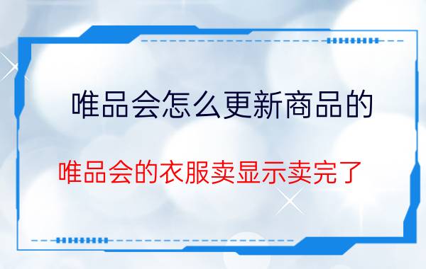 唯品会怎么更新商品的 唯品会的衣服卖显示卖完了，还会在有吗？